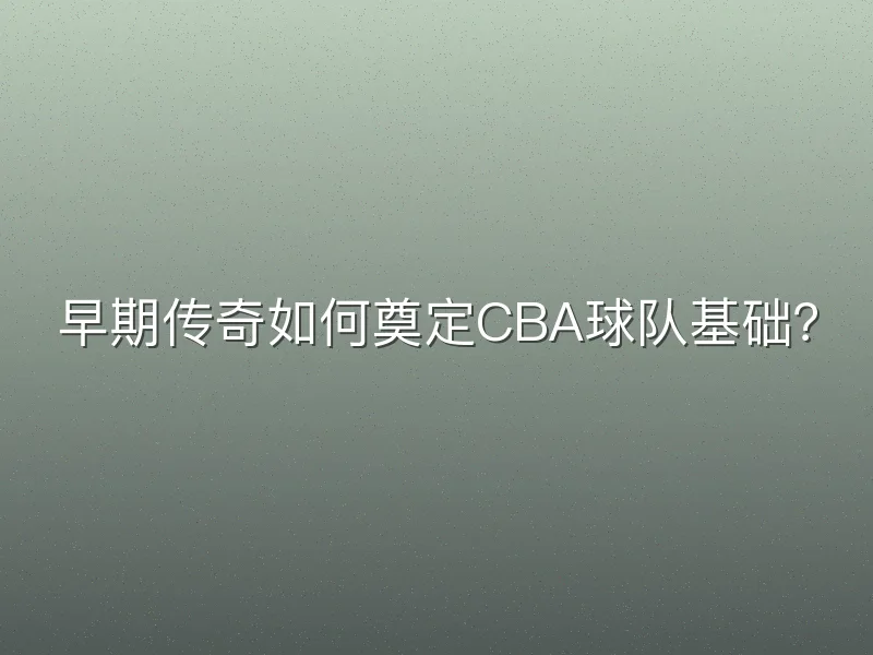早期传奇如何奠定CBA球队基础？