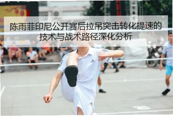 陈雨菲如何用拉吊战术迫使对手跑动中露出破绽？